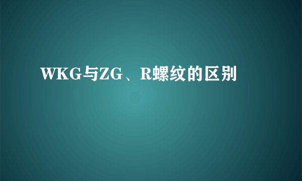 WKG与ZG、R螺纹的区别