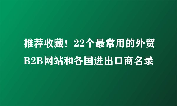 推荐收藏！22个最常用的外贸B2B网站和各国进出口商名录