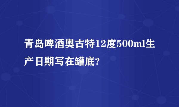 青岛啤酒奥古特12度500ml生产日期写在罐底?