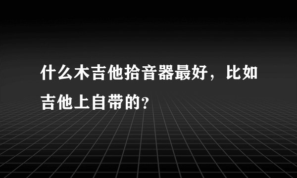 什么木吉他拾音器最好，比如吉他上自带的？