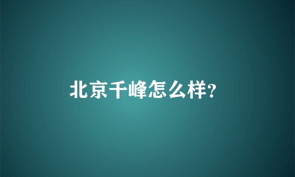 北京千峰怎么样？
