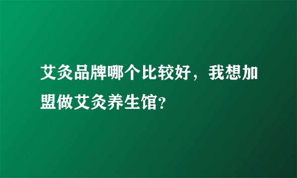艾灸品牌哪个比较好，我想加盟做艾灸养生馆？