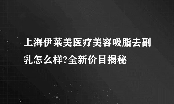 上海伊莱美医疗美容吸脂去副乳怎么样?全新价目揭秘