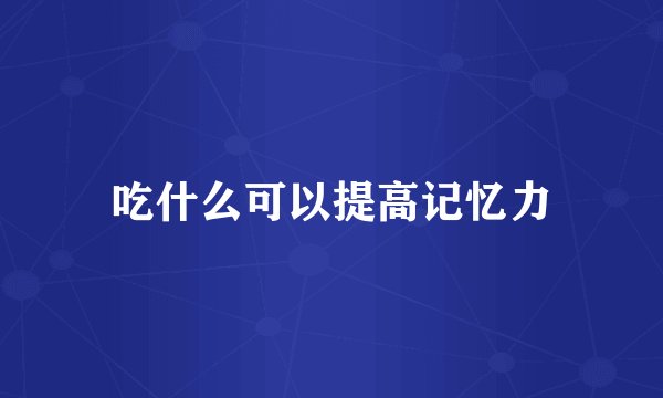 吃什么可以提高记忆力