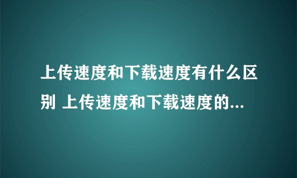 上传速度和下载速度有什么区别 上传速度和下载速度的区别有哪些