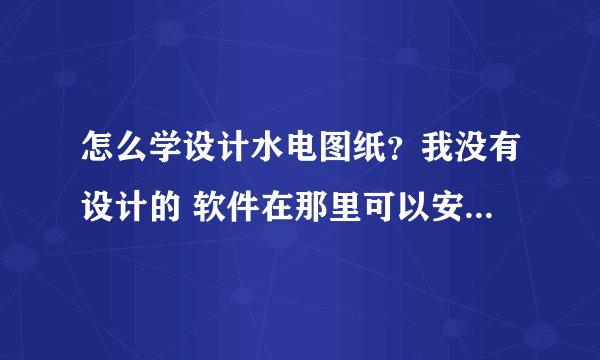 怎么学设计水电图纸?我没有设计的 软件在那里可以安装到电脑?