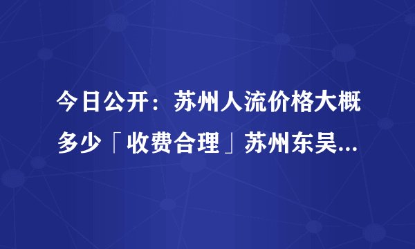 今日公开：苏州人流价格大概多少「收费合理」苏州东吴医院做人流手术多少钱