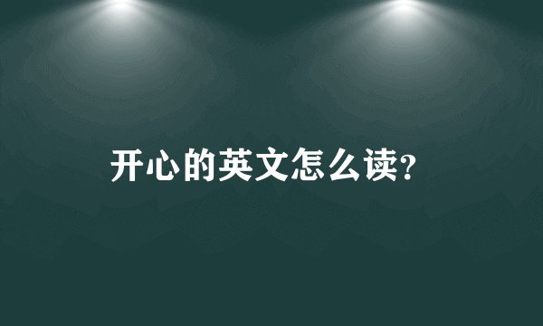 开心的英文怎么读？