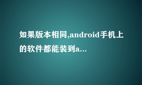 如果版本相同,android手机上的软件都能装到android平板上吗