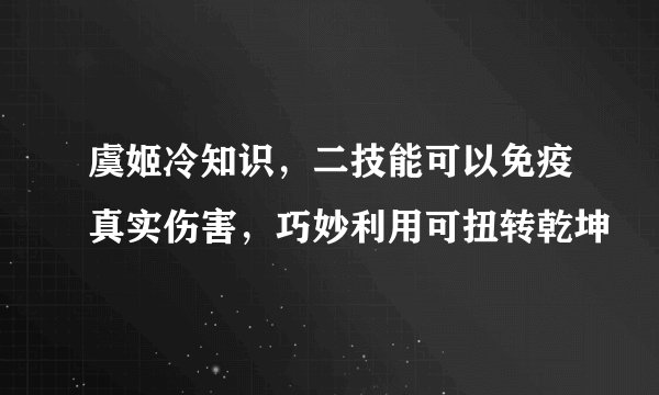 虞姬冷知识，二技能可以免疫真实伤害，巧妙利用可扭转乾坤