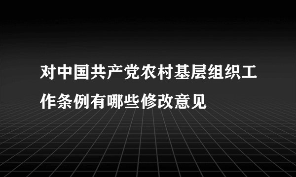 对中国共产党农村基层组织工作条例有哪些修改意见
