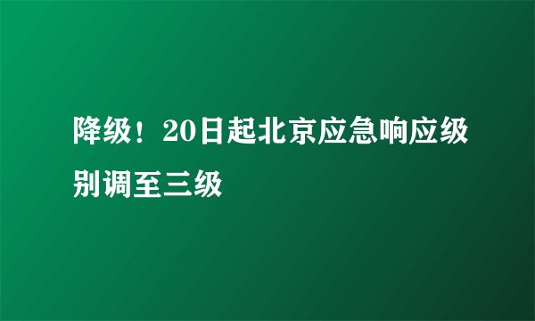 降级！20日起北京应急响应级别调至三级