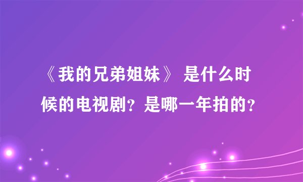《我的兄弟姐妹》 是什么时候的电视剧？是哪一年拍的？