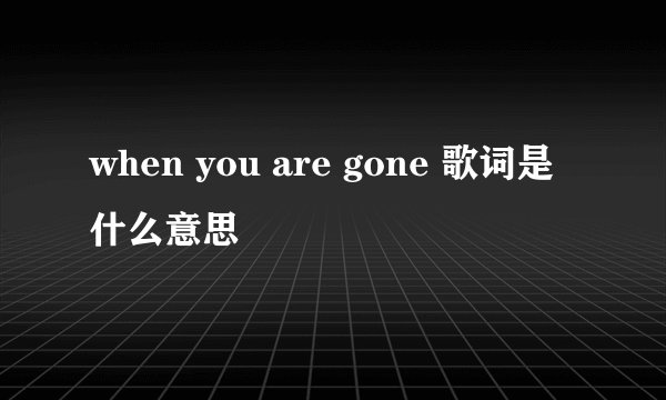 when you are gone 歌词是什么意思