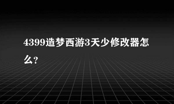 4399造梦西游3天少修改器怎么？