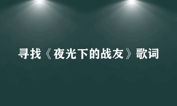 寻找《夜光下的战友》歌词