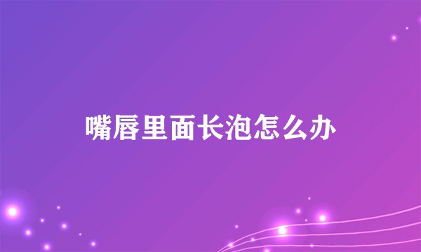 嘴唇里面长泡怎么办