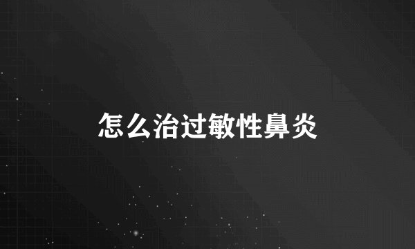 怎么治过敏性鼻炎