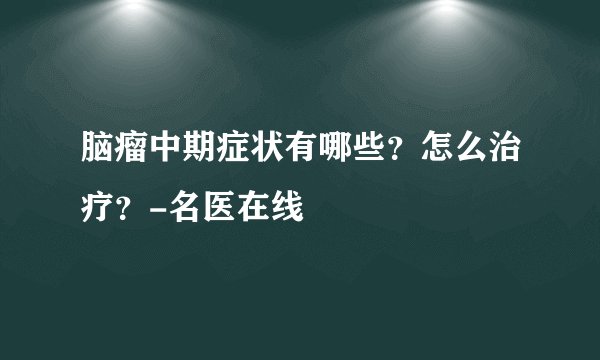 脑瘤中期症状有哪些？怎么治疗？-名医在线