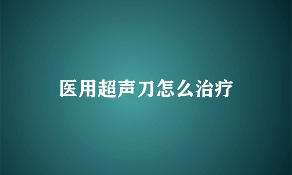 医用超声刀怎么治疗