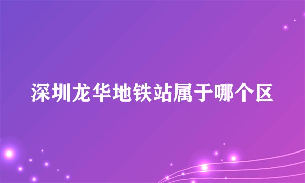 深圳龙华地铁站属于哪个区