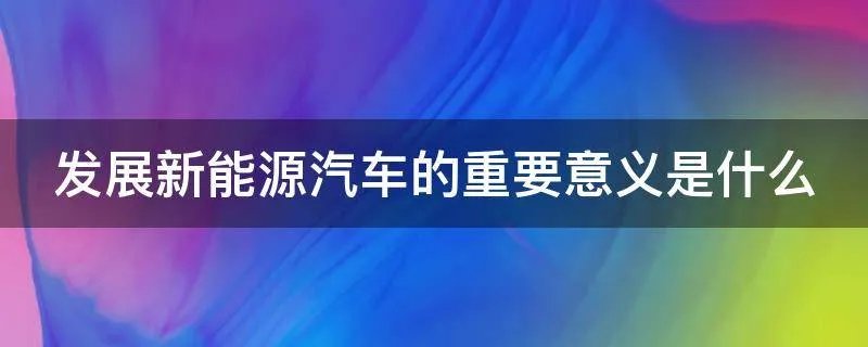 发展新能源汽车的重要意义是什么