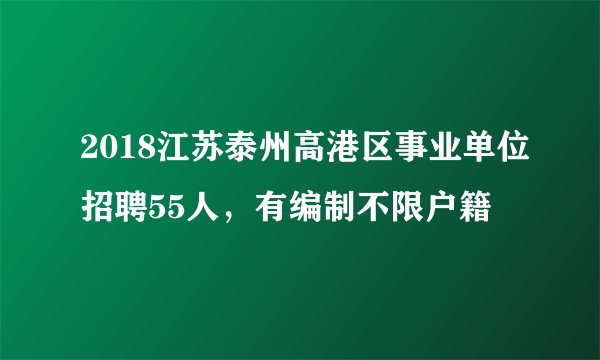 2018江苏泰州高港区事业单位招聘55人，有编制不限户籍
