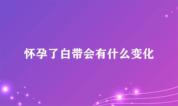 怀孕了白带会有什么变化
