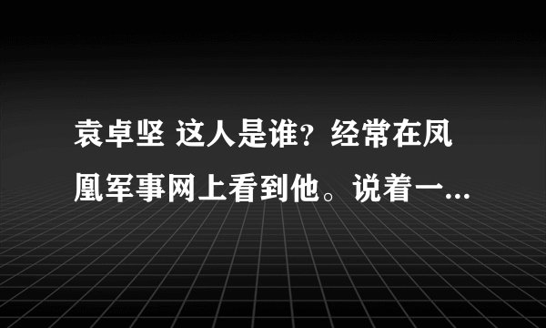袁卓坚 这人是谁？经常在凤凰军事网上看到他。说着一口不怎么流利的中文。他为什么是在美国？求他的背景。