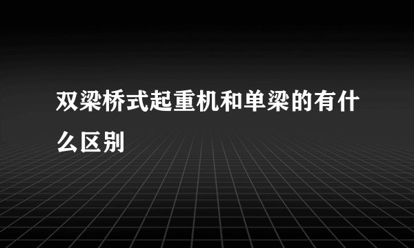 双梁桥式起重机和单梁的有什么区别