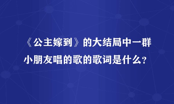 《公主嫁到》的大结局中一群小朋友唱的歌的歌词是什么？