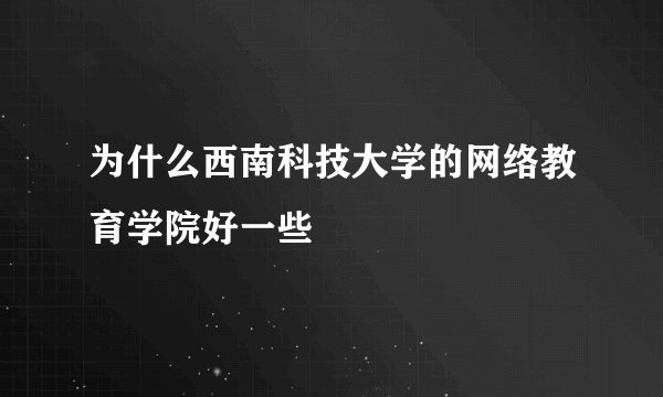 为什么西南科技大学的网络教育学院好一些