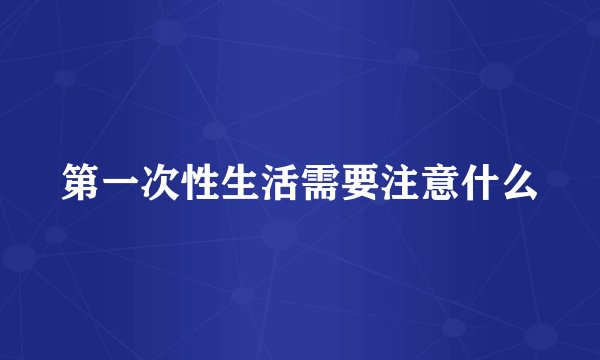 第一次性生活需要注意什么