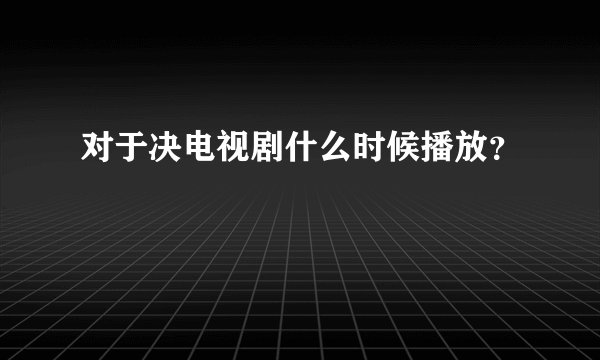 对于决电视剧什么时候播放？