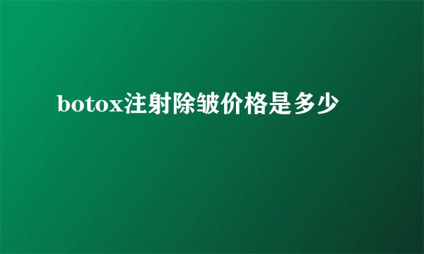 botox注射除皱价格是多少