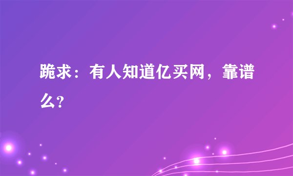 跪求：有人知道亿买网，靠谱么？