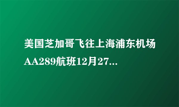 美国芝加哥飞往上海浦东机场AA289航班12月27日几点到上海浦东机场？几号航机站？