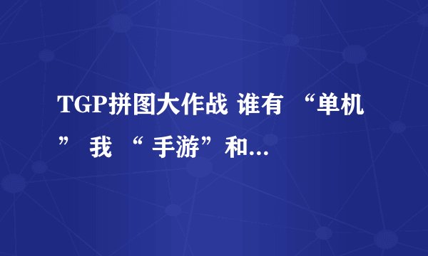 TGP拼图大作战 谁有 “单机” 我 “ 手游”和“页游”可换