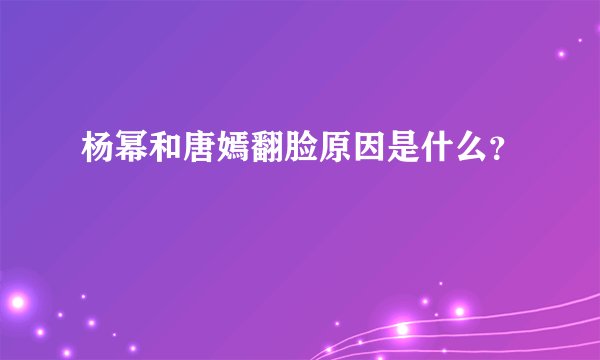 杨幂和唐嫣翻脸原因是什么？