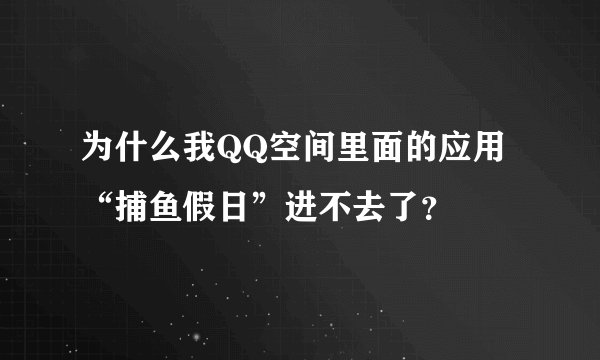 为什么我QQ空间里面的应用“捕鱼假日”进不去了？