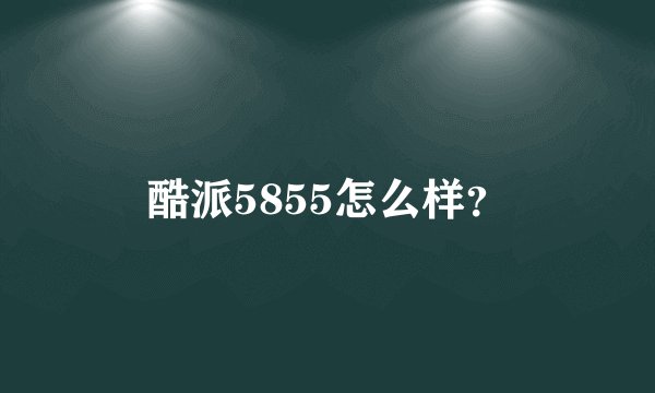 酷派5855怎么样？