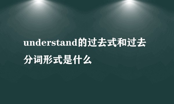 understand的过去式和过去分词形式是什么
