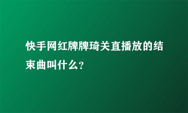 快手网红牌牌琦关直播放的结束曲叫什么？