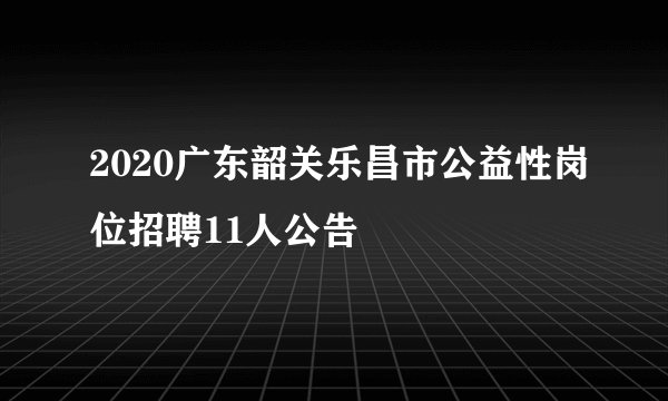 2020广东韶关乐昌市公益性岗位招聘11人公告