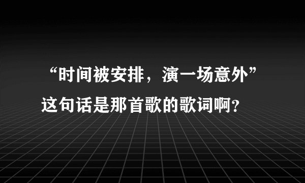 “时间被安排，演一场意外”这句话是那首歌的歌词啊？
