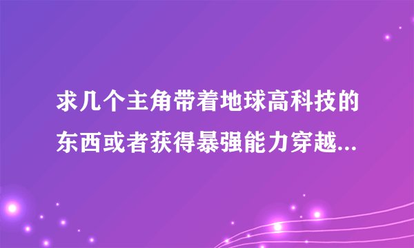 求几个主角带着地球高科技的东西或者获得暴强能力穿越到异界的小说？