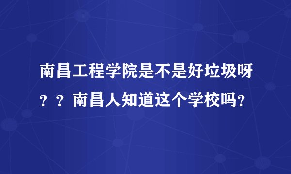南昌工程学院是不是好垃圾呀？？南昌人知道这个学校吗？