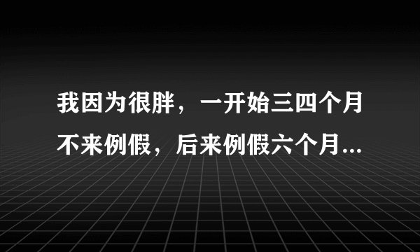 我因为很胖，一开始三四个月不来例假，后来例假六个月...