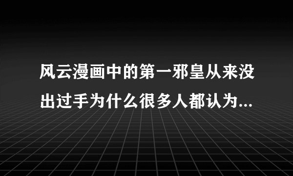风云漫画中的第一邪皇从来没出过手为什么很多人都认为他非常强