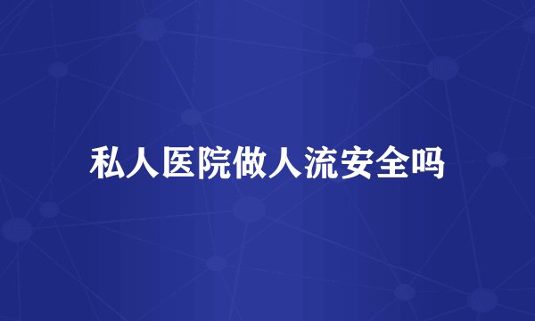 私人医院做人流安全吗